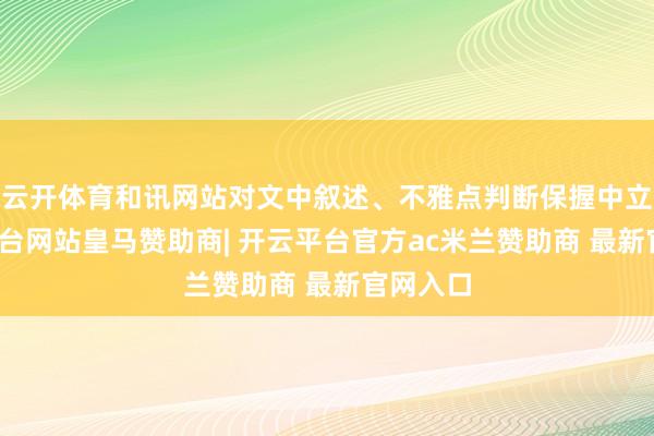 云开体育和讯网站对文中叙述、不雅点判断保握中立-开云平台网站皇马赞助商| 开云平台官方ac米兰赞助商 最新官网入口