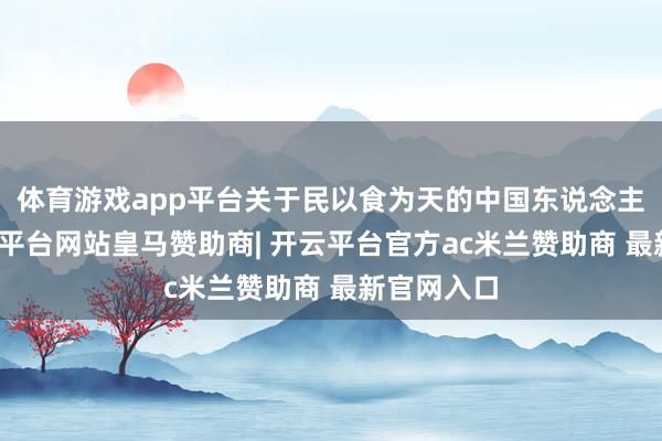 体育游戏app平台关于民以食为天的中国东说念主来说-开云平台网站皇马赞助商| 开云平台官方ac米兰赞助商 最新官网入口