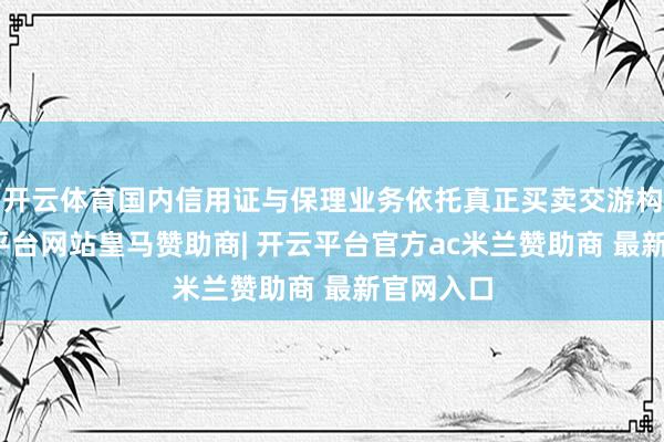 开云体育国内信用证与保理业务依托真正买卖交游构建-开云平台网站皇马赞助商| 开云平台官方ac米兰赞助商 最新官网入口