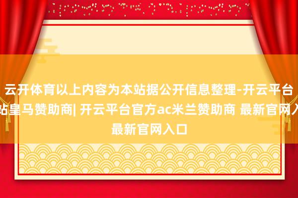 云开体育以上内容为本站据公开信息整理-开云平台网站皇马赞助商| 开云平台官方ac米兰赞助商 最新官网入口