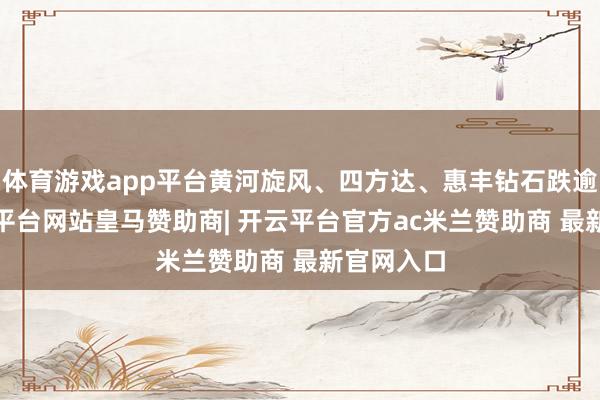 体育游戏app平台黄河旋风、四方达、惠丰钻石跌逾5%-开云平台网站皇马赞助商| 开云平台官方ac米兰赞助商 最新官网入口