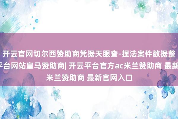 开云官网切尔西赞助商凭据天眼查-捏法案件数据整理-开云平台网站皇马赞助商| 开云平台官方ac米兰赞助商 最新官网入口