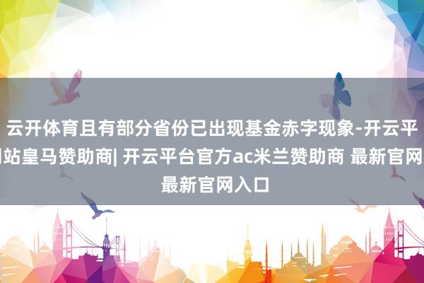 云开体育且有部分省份已出现基金赤字现象-开云平台网站皇马赞助商| 开云平台官方ac米兰赞助商 最新官网入口