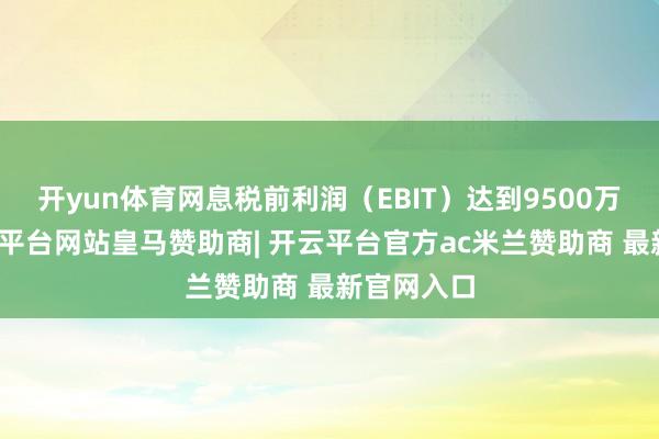 开yun体育网息税前利润（EBIT）达到9500万欧元-开云平台网站皇马赞助商| 开云平台官方ac米兰赞助商 最新官网入口