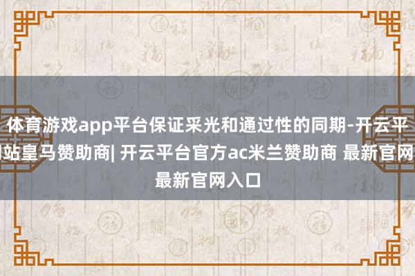 体育游戏app平台保证采光和通过性的同期-开云平台网站皇马赞助商| 开云平台官方ac米兰赞助商 最新官网入口