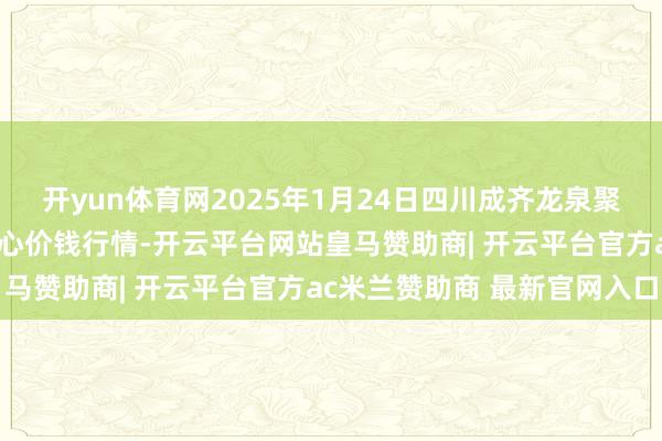 开yun体育网2025年1月24日四川成齐龙泉聚和(海外)果蔬菜往复中心价钱行情-开云平台网站皇马赞助商| 开云平台官方ac米兰赞助商 最新官网入口