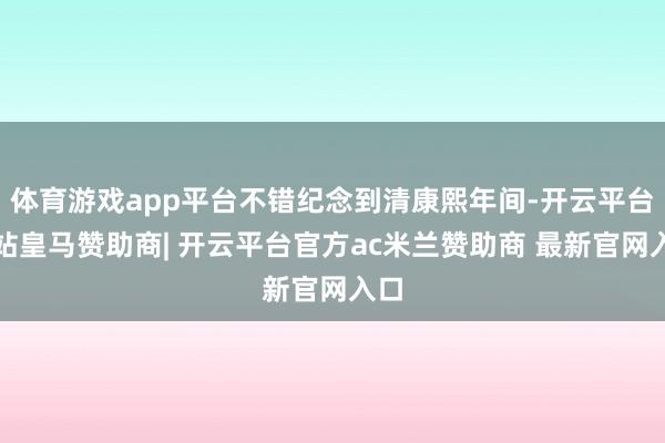 体育游戏app平台不错纪念到清康熙年间-开云平台网站皇马赞助商| 开云平台官方ac米兰赞助商 最新官网入口