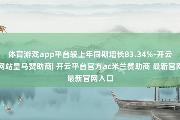 体育游戏app平台较上年同期增长83.34%-开云平台网站皇马赞助商| 开云平台官方ac米兰赞助商 最新官网入口