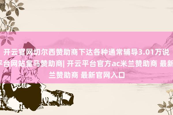 开云官网切尔西赞助商下达各种通常辅导3.01万说念-开云平台网站皇马赞助商| 开云平台官方ac米兰赞助商 最新官网入口