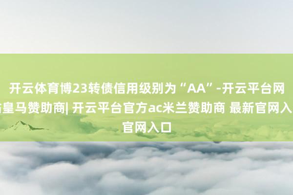 开云体育博23转债信用级别为“AA”-开云平台网站皇马赞助商| 开云平台官方ac米兰赞助商 最新官网入口