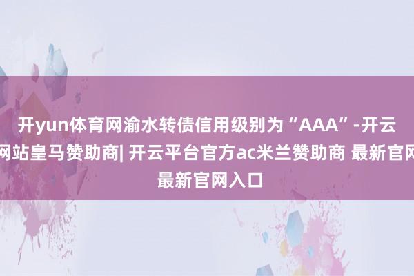 开yun体育网渝水转债信用级别为“AAA”-开云平台网站皇马赞助商| 开云平台官方ac米兰赞助商 最新官网入口