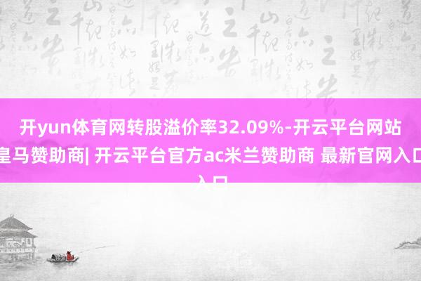 开yun体育网转股溢价率32.09%-开云平台网站皇马赞助商| 开云平台官方ac米兰赞助商 最新官网入口