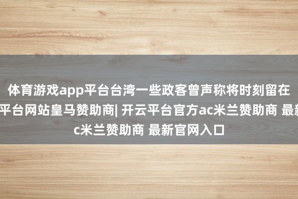 体育游戏app平台台湾一些政客曾声称将时刻留在台湾-开云平台网站皇马赞助商| 开云平台官方ac米兰赞助商 最新官网入口