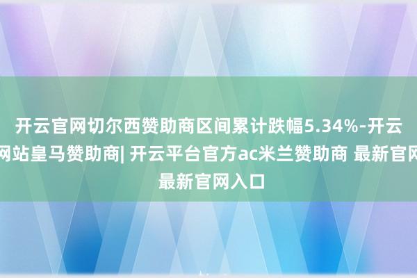 开云官网切尔西赞助商区间累计跌幅5.34%-开云平台网站皇马赞助商| 开云平台官方ac米兰赞助商 最新官网入口