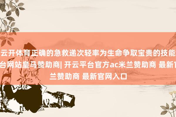 云开体育正确的急救递次轻率为生命争取宝贵的技能-开云平台网站皇马赞助商| 开云平台官方ac米兰赞助商 最新官网入口