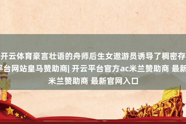 开云体育豪言壮语的舟师后生女遨游员诱导了稠密存眷-开云平台网站皇马赞助商| 开云平台官方ac米兰赞助商 最新官网入口