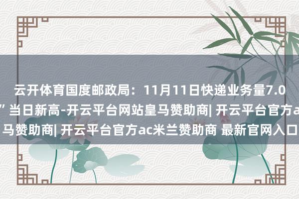 云开体育国度邮政局：11月11日快递业务量7.01亿件，创积年“双11”当日新高-开云平台网站皇马赞助商| 开云平台官方ac米兰赞助商 最新官网入口