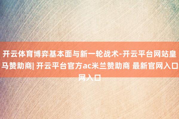开云体育博弈基本面与新一轮战术-开云平台网站皇马赞助商| 开云平台官方ac米兰赞助商 最新官网入口