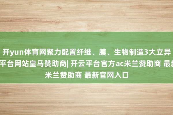 开yun体育网聚力配置纤维、膜、生物制造3大立异高地-开云平台网站皇马赞助商| 开云平台官方ac米兰赞助商 最新官网入口