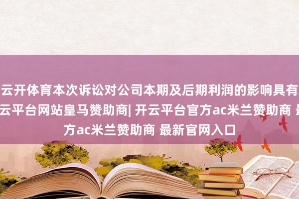 云开体育本次诉讼对公司本期及后期利润的影响具有不细则性-开云平台网站皇马赞助商| 开云平台官方ac米兰赞助商 最新官网入口