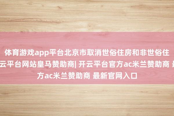 体育游戏app平台北京市取消世俗住房和非世俗住房尺度后-开云平台网站皇马赞助商| 开云平台官方ac米兰赞助商 最新官网入口