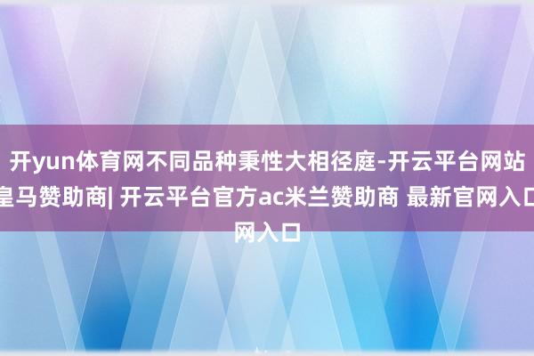 开yun体育网不同品种秉性大相径庭-开云平台网站皇马赞助商| 开云平台官方ac米兰赞助商 最新官网入口
