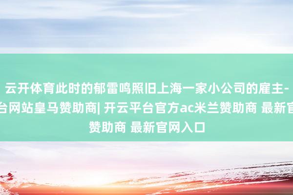 云开体育此时的郁雷鸣照旧上海一家小公司的雇主-开云平台网站皇马赞助商| 开云平台官方ac米兰赞助商 最新官网入口