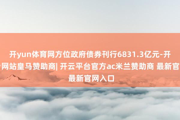开yun体育网方位政府债券刊行6831.3亿元-开云平台网站皇马赞助商| 开云平台官方ac米兰赞助商 最新官网入口