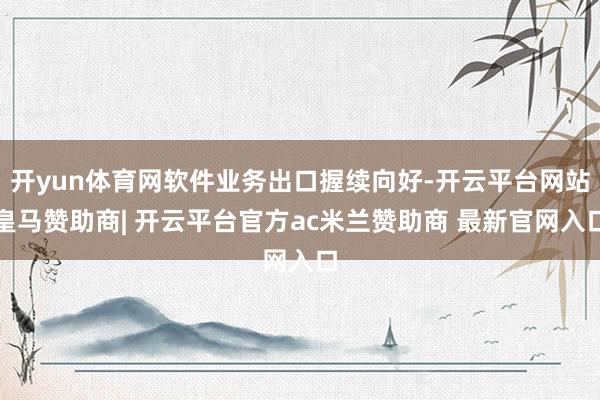 开yun体育网软件业务出口握续向好-开云平台网站皇马赞助商| 开云平台官方ac米兰赞助商 最新官网入口