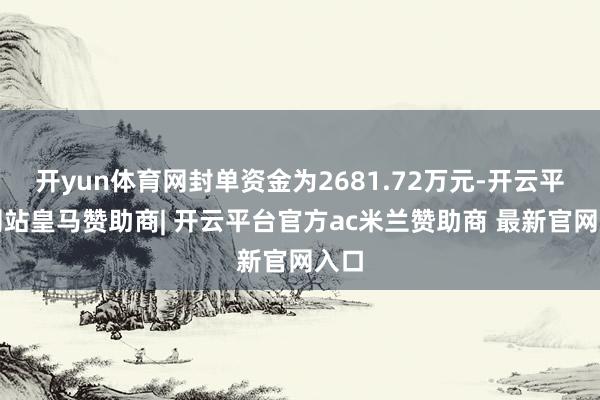 开yun体育网封单资金为2681.72万元-开云平台网站皇马赞助商| 开云平台官方ac米兰赞助商 最新官网入口