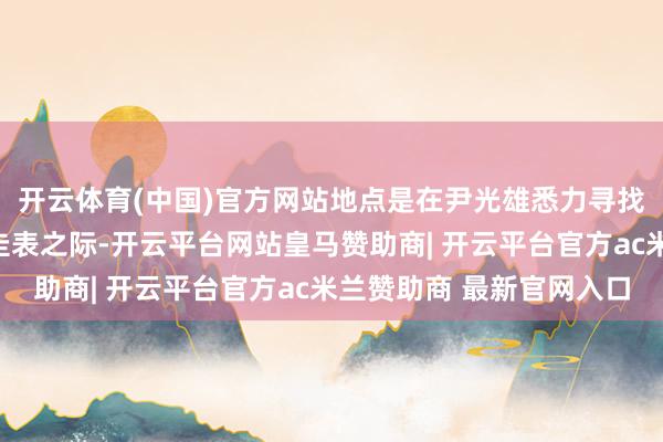开云体育(中国)官方网站地点是在尹光雄悉力寻找开脱自己法律风险的圭表之际-开云平台网站皇马赞助商| 开云平台官方ac米兰赞助商 最新官网入口