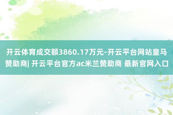 开云体育成交额3860.17万元-开云平台网站皇马赞助商| 开云平台官方ac米兰赞助商 最新官网入口