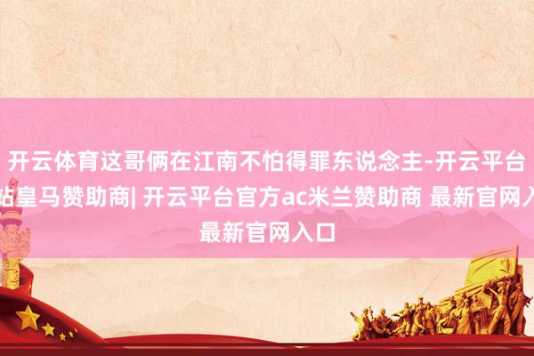 开云体育这哥俩在江南不怕得罪东说念主-开云平台网站皇马赞助商| 开云平台官方ac米兰赞助商 最新官网入口