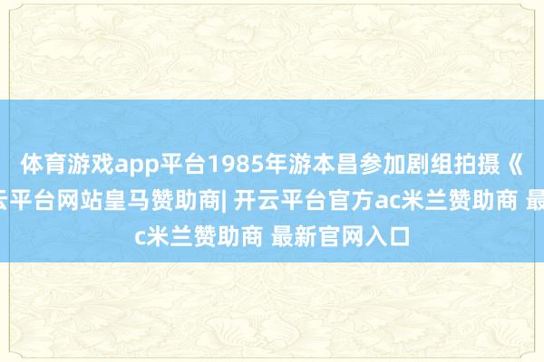 体育游戏app平台1985年游本昌参加剧组拍摄《济公》-开云平台网站皇马赞助商| 开云平台官方ac米兰赞助商 最新官网入口