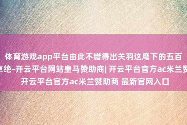 体育游戏app平台由此不错得出关羽这麾下的五百校刀手战力也相配卓绝-开云平台网站皇马赞助商| 开云平台官方ac米兰赞助商 最新官网入口