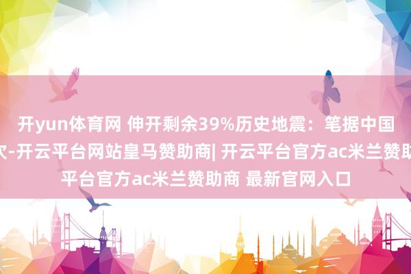 开yun体育网 伸开剩余39%历史地震：笔据中国地震台网速报目次-开云平台网站皇马赞助商| 开云平台官方ac米兰赞助商 最新官网入口