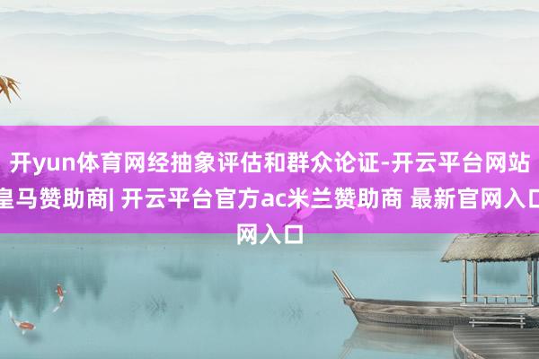 开yun体育网经抽象评估和群众论证-开云平台网站皇马赞助商| 开云平台官方ac米兰赞助商 最新官网入口