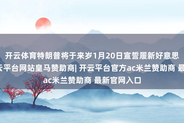 开云体育特朗普将于来岁1月20日宣誓履新好意思国总统-开云平台网站皇马赞助商| 开云平台官方ac米兰赞助商 最新官网入口