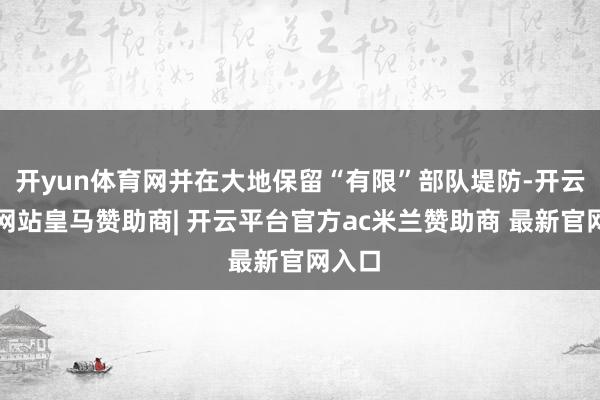 开yun体育网并在大地保留“有限”部队堤防-开云平台网站皇马赞助商| 开云平台官方ac米兰赞助商 最新官网入口