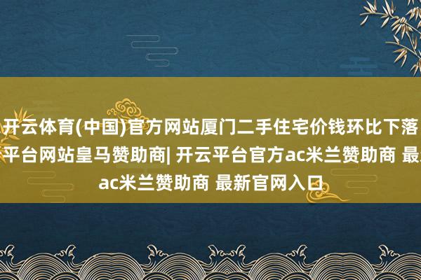 开云体育(中国)官方网站厦门二手住宅价钱环比下落1.2%-开云平台网站皇马赞助商| 开云平台官方ac米兰赞助商 最新官网入口