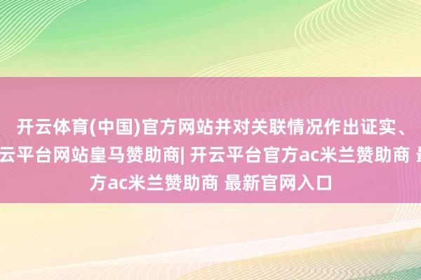 开云体育(中国)官方网站并对关联情况作出证实、进行整改-开云平台网站皇马赞助商| 开云平台官方ac米兰赞助商 最新官网入口