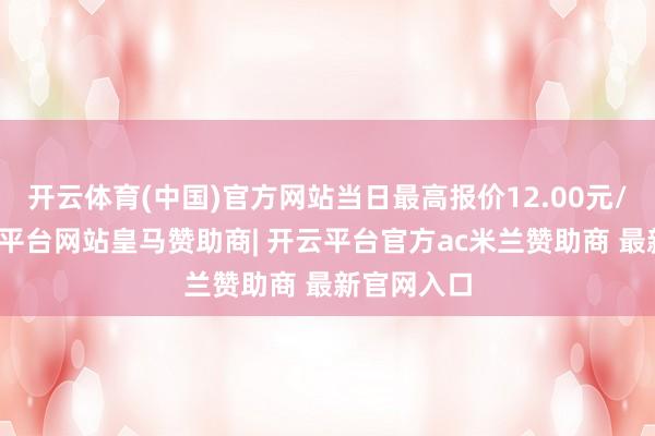 开云体育(中国)官方网站当日最高报价12.00元/公斤-开云平台网站皇马赞助商| 开云平台官方ac米兰赞助商 最新官网入口