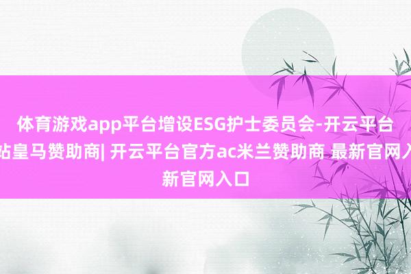 体育游戏app平台增设ESG护士委员会-开云平台网站皇马赞助商| 开云平台官方ac米兰赞助商 最新官网入口