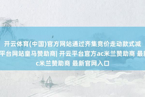 开云体育(中国)官方网站通过齐集竞价走动款式减抓的-开云平台网站皇马赞助商| 开云平台官方ac米兰赞助商 最新官网入口