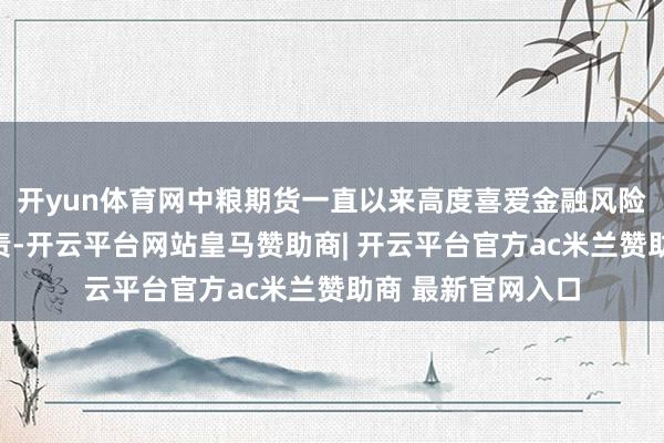 开yun体育网中粮期货一直以来高度喜爱金融风险的提神和化解职责-开云平台网站皇马赞助商| 开云平台官方ac米兰赞助商 最新官网入口