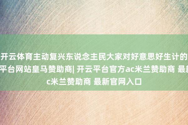 开云体育主动复兴东说念主民大家对好意思好生计的向往-开云平台网站皇马赞助商| 开云平台官方ac米兰赞助商 最新官网入口
