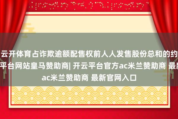云开体育占诈欺逾额配售权前人人发售股份总和的约15%-开云平台网站皇马赞助商| 开云平台官方ac米兰赞助商 最新官网入口