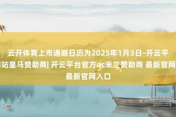 云开体育上市通顺日历为2025年1月3日-开云平台网站皇马赞助商| 开云平台官方ac米兰赞助商 最新官网入口
