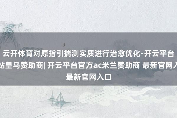 云开体育对原指引揣测实质进行治愈优化-开云平台网站皇马赞助商| 开云平台官方ac米兰赞助商 最新官网入口