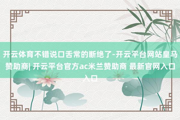 开云体育不错说口舌常的断绝了-开云平台网站皇马赞助商| 开云平台官方ac米兰赞助商 最新官网入口